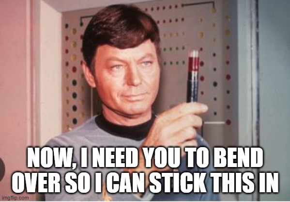 Bones Goes Hard | NOW, I NEED YOU TO BEND OVER SO I CAN STICK THIS IN | image tagged in star trek doctor | made w/ Imgflip meme maker