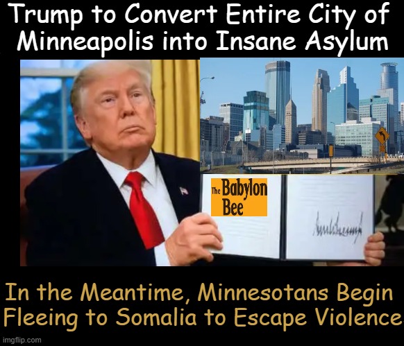 Objects in mirror are closer than they appear | Trump to Convert Entire City of 
Minneapolis into Insane Asylum; In the Meantime, Minnesotans Begin 
Fleeing to Somalia to Escape Violence | image tagged in political humor,satire,objects in mirror are closer than they appear,funny,babylon bee,donald trump | made w/ Imgflip meme maker