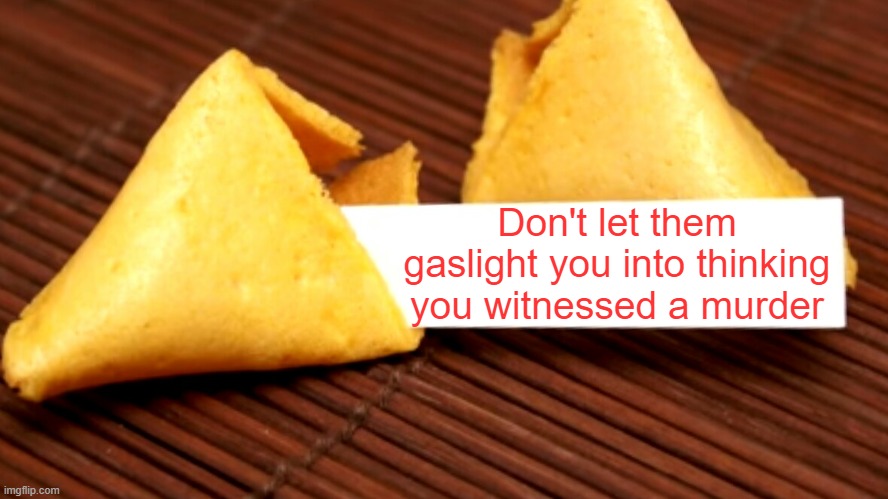 it's not murder | Don't let them gaslight you into thinking you witnessed a murder | image tagged in fortune cookie | made w/ Imgflip meme maker