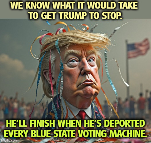 WE KNOW WHAT IT WOULD TAKE 
TO GET TRUMP TO STOP. HE'LL FINISH WHEN HE'S DEPORTED EVERY BLUE STATE VOTING MACHINE. | image tagged in trump,election 2026,tamper,voting machines,rigged elections | made w/ Imgflip meme maker