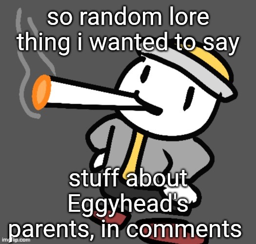 yapping a bit about Eggyhead's parents and how they affected his character (mostly his dad) | so random lore thing i wanted to say; stuff about Eggyhead's parents, in comments | image tagged in eggy smoking | made w/ Imgflip meme maker