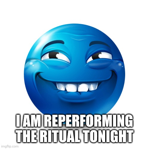 Blue emoji | I AM REPERFORMING THE RITUAL TONIGHT | image tagged in blue emoji | made w/ Imgflip meme maker