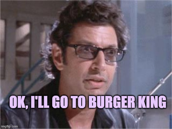 Jeff Goldblum | OK, I'LL GO TO BURGER KING | image tagged in jeff goldblum | made w/ Imgflip meme maker