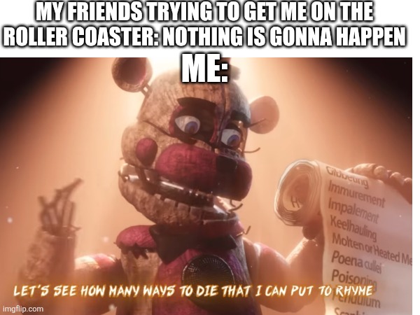Are you sure? | MY FRIENDS TRYING TO GET ME ON THE ROLLER COASTER: NOTHING IS GONNA HAPPEN; ME: | image tagged in fnaf,roller coaster,friends | made w/ Imgflip meme maker