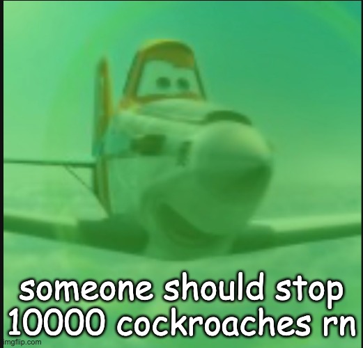 Gassy Crophopper | someone should stop 10000 cockroaches rn | image tagged in gassy crophopper | made w/ Imgflip meme maker
