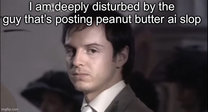 Jones | I am deeply disturbed by the guy that’s posting peanut butter ai slop | image tagged in jones | made w/ Imgflip meme maker