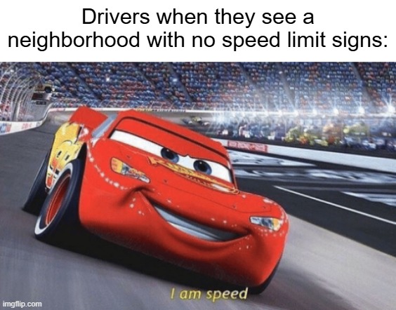 somebody's gonna get run over | Drivers when they see a neighborhood with no speed limit signs: | image tagged in i am speed,bad drivers,speeding | made w/ Imgflip meme maker