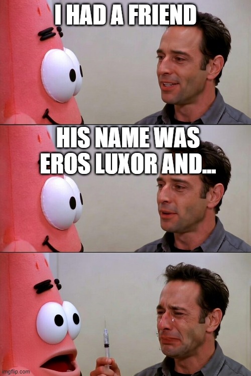 injecting pain | I HAD A FRIEND; HIS NAME WAS EROS LUXOR AND... | image tagged in injecting pain | made w/ Imgflip meme maker