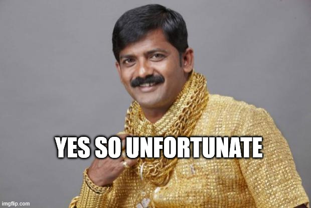 YES SO UNFORTUNATE | image tagged in wealthy indian | made w/ Imgflip meme maker