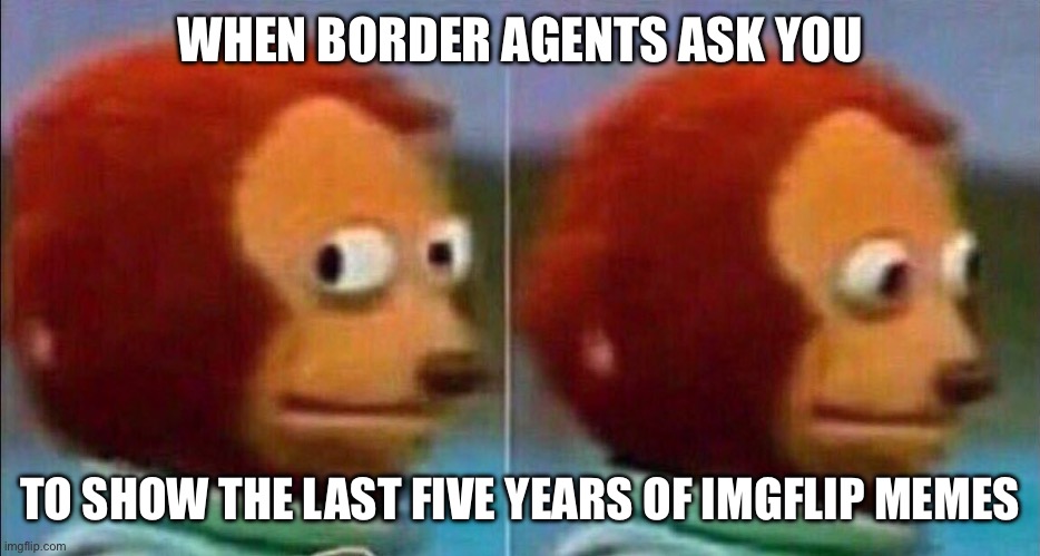 Monkey looking away | WHEN BORDER AGENTS ASK YOU; TO SHOW THE LAST FIVE YEARS OF IMGFLIP MEMES | image tagged in monkey looking away | made w/ Imgflip meme maker