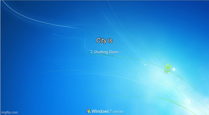 shutting down windows 7 | City is | image tagged in shutting down windows 7 | made w/ Imgflip meme maker