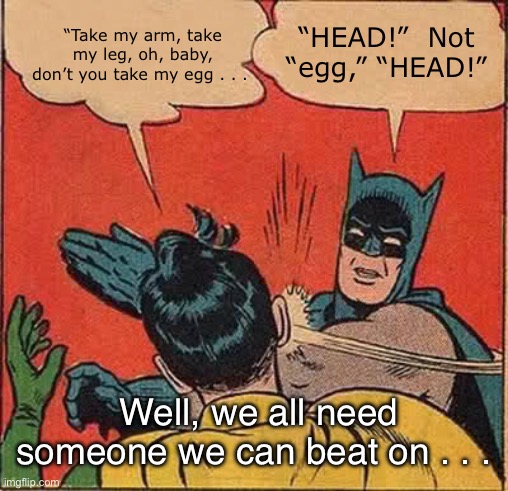 Batman Slapping Robin Let It Bleed | “Take my arm, take my leg, oh, baby, don’t you take my egg . . . “HEAD!”  Not “egg,” “HEAD!”; Well, we all need someone we can beat on . . . | image tagged in memes,batman slapping robin,rolling stones,let it bleed,egghead | made w/ Imgflip meme maker