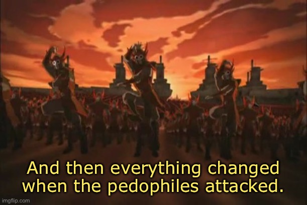 everything changed when the fire nation attacked  | And then everything changed when the pedophiles attacked. | image tagged in everything changed when the fire nation attacked | made w/ Imgflip meme maker