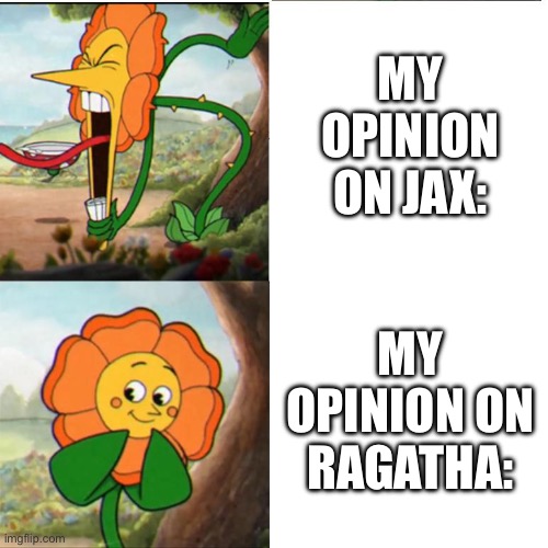 Jax doesn’t need this much love. He’s a jerk. Give Ragatha more love Digital Circus fandom!!! | MY OPINION ON JAX:; MY OPINION ON RAGATHA: | image tagged in cuphead flower,the amazing digital circus,cuphead | made w/ Imgflip meme maker