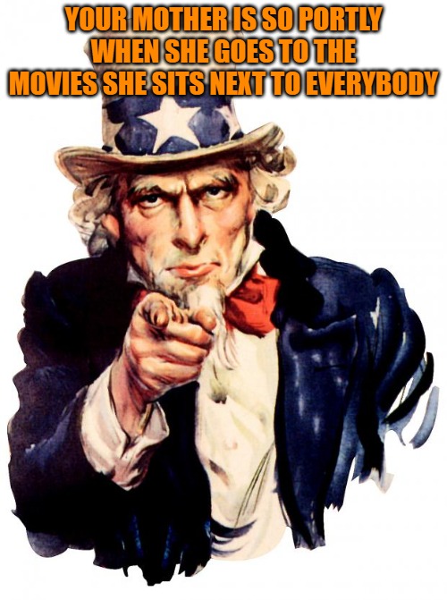 If uncle sam told yo mama jokes. | YOUR MOTHER IS SO PORTLY WHEN SHE GOES TO THE MOVIES SHE SITS NEXT TO EVERYBODY | image tagged in memes,uncle sam | made w/ Imgflip meme maker