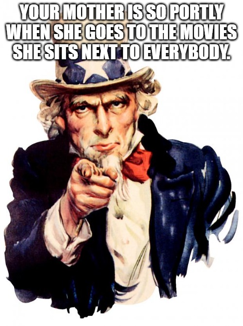 If uncle sam told yo mama jokes. | YOUR MOTHER IS SO PORTLY WHEN SHE GOES TO THE MOVIES SHE SITS NEXT TO EVERYBODY. | image tagged in memes,uncle sam | made w/ Imgflip meme maker