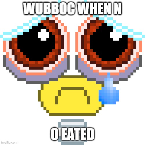 Sad Wubbox | WUBBOC WHEN N; O EATED | image tagged in sad wubbox | made w/ Imgflip meme maker