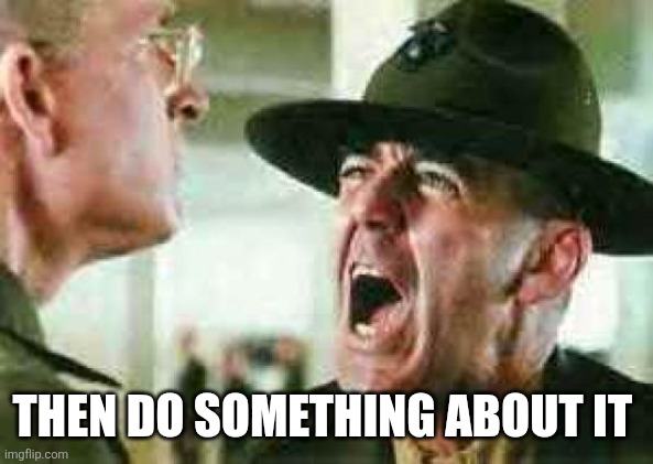 drill sergeant yelling | THEN DO SOMETHING ABOUT IT | image tagged in drill sergeant yelling | made w/ Imgflip meme maker