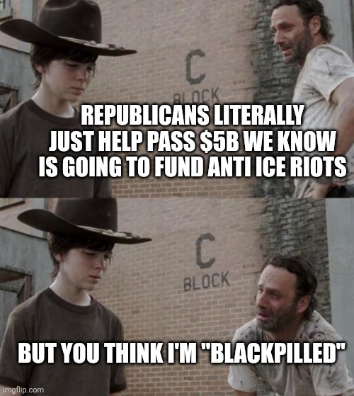 Rick and Carl Meme | REPUBLICANS LITERALLY JUST HELP PASS $5B WE KNOW IS GOING TO FUND ANTI ICE RIOTS; BUT YOU THINK I'M "BLACKPILLED" | image tagged in memes,rick and carl | made w/ Imgflip meme maker