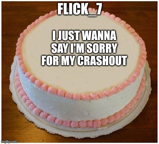 MB gang | FLICK_7; I JUST WANNA SAY I'M SORRY FOR MY CRASHOUT | image tagged in another apology cake | made w/ Imgflip meme maker