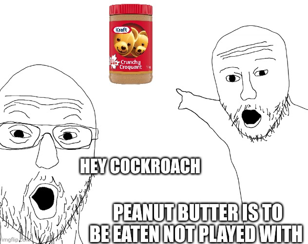 Two Soyjacks Transparent | HEY COCKROACH; PEANUT BUTTER IS TO BE EATEN NOT PLAYED WITH | image tagged in two soyjacks transparent | made w/ Imgflip meme maker
