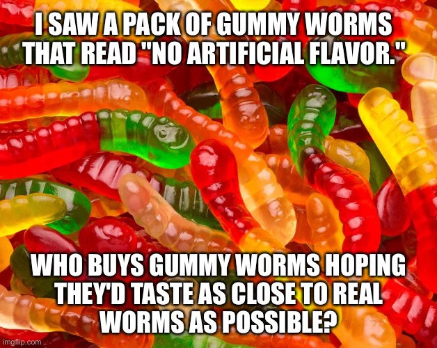 Gummy Worms | I SAW A PACK OF GUMMY WORMS THAT READ "NO ARTIFICIAL FLAVOR."; WHO BUYS GUMMY WORMS HOPING
THEY'D TASTE AS CLOSE TO REAL
WORMS AS POSSIBLE? | image tagged in gummy worms,candy,flavor,real,worm | made w/ Imgflip meme maker
