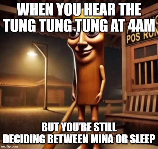 Tung Tung Tung Sahur | WHEN YOU HEAR THE TUNG TUNG TUNG AT 4AM; BUT YOU’RE STILL DECIDING BETWEEN MINA OR SLEEP | image tagged in tung tung tung sahur | made w/ Imgflip meme maker