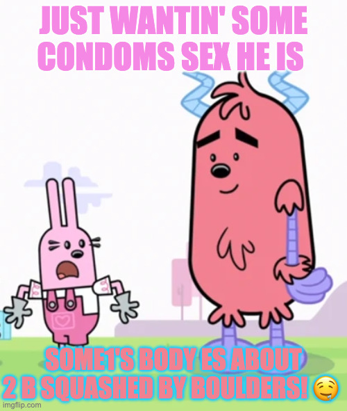 widget and the beast | JUST WANTIN' SOME CONDOMS SEX HE IS; SOME1'S BODY ES ABOUT 2 B SQUASHED BY BOULDERS! 🤤 | image tagged in widget and the beast | made w/ Imgflip meme maker
