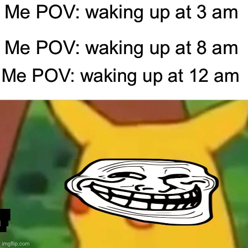 Surprised Pikachu Meme | Me POV: waking up at 3 am; Me POV: waking up at 8 am; Me POV: waking up at 12 am | image tagged in memes,surprised pikachu | made w/ Imgflip meme maker