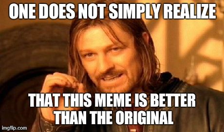 One Does Not Simply | ONE DOES NOT SIMPLY REALIZE THAT THIS MEME IS BETTER THAN THE ORIGINAL | image tagged in memes,one does not simply | made w/ Imgflip meme maker