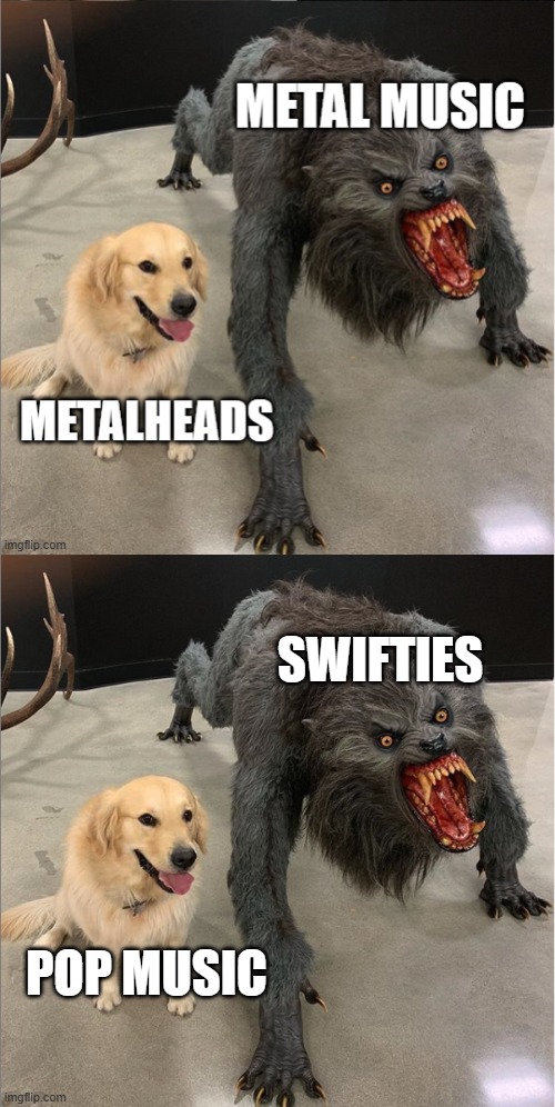 *insert title just as true as the meme here* | SWIFTIES; POP MUSIC | image tagged in dog vs werewolf,memes,music,metal,funny,true | made w/ Imgflip meme maker