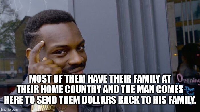 Roll Safe Think About It Meme | MOST OF THEM HAVE THEIR FAMILY AT THEIR HOME COUNTRY AND THE MAN COMES HERE TO SEND THEM DOLLARS BACK TO HIS FAMILY. | image tagged in memes,roll safe think about it | made w/ Imgflip meme maker