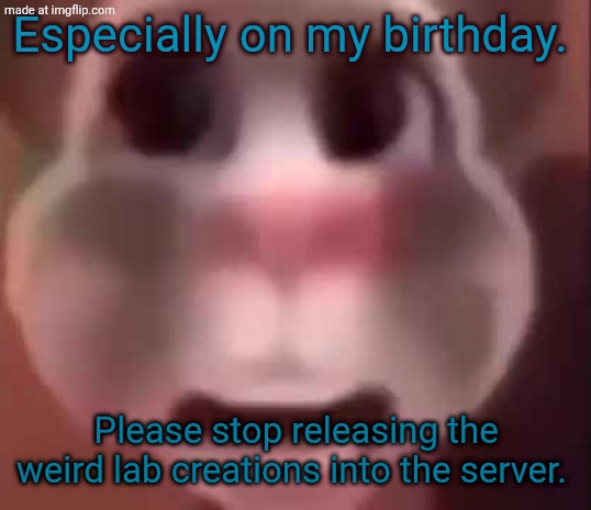 Talking Tom Cat | Especially on my birthday. Please stop releasing the weird lab creations into the server. | made w/ Imgflip meme maker