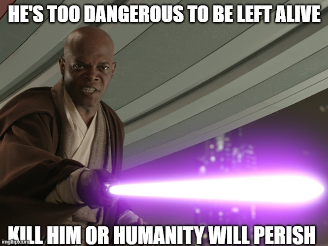 He's too dangerous to be left alive! | HE'S TOO DANGEROUS TO BE LEFT ALIVE; KILL HIM OR HUMANITY WILL PERISH | image tagged in he's too dangerous to be left alive | made w/ Imgflip meme maker