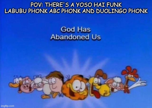 Garfield God has abandoned us | POV: THERE'S A YOSO HAI FUNK LABUBU PHONK ABC PHONK AND DUOLINGO PHONK | image tagged in garfield god has abandoned us | made w/ Imgflip meme maker
