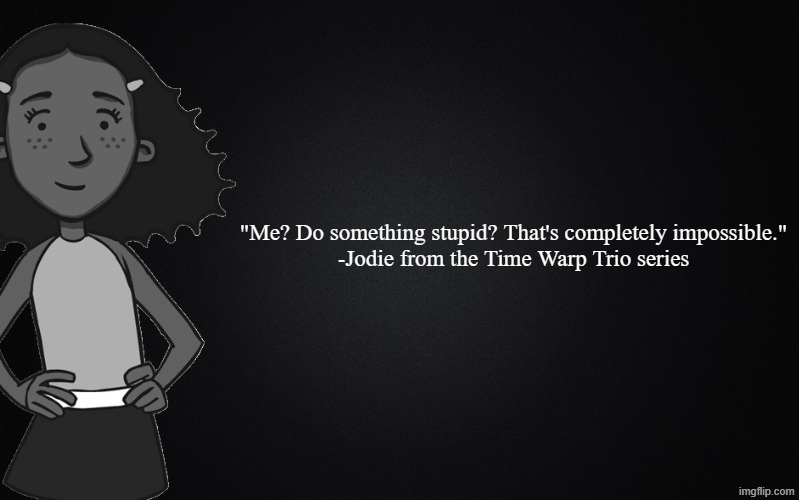 This needs to be a freaking meme | "Me? Do something stupid? That's completely impossible."
-Jodie from the Time Warp Trio series | image tagged in time warp trio,discovery kids,famous quotes,memes,funny,stupid | made w/ Imgflip meme maker
