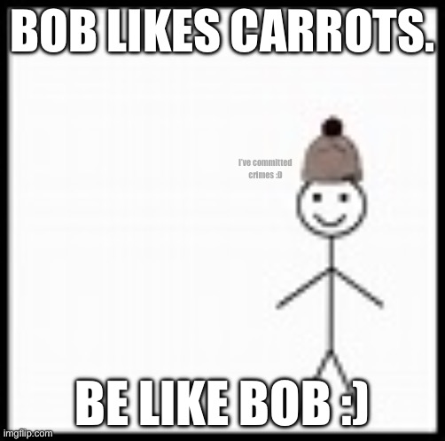 Bob is good | BOB LIKES CARROTS. I’ve committed crimes :D; BE LIKE BOB :) | image tagged in be like bob | made w/ Imgflip meme maker