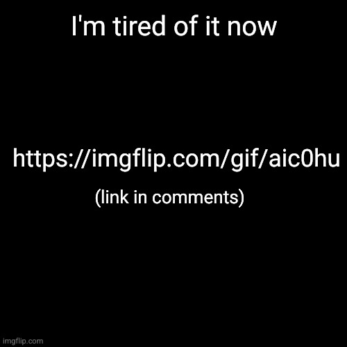 they need to know | I'm tired of it now; https://imgflip.com/gif/aic0hu; (link in comments) | image tagged in black square,flick7 | made w/ Imgflip meme maker