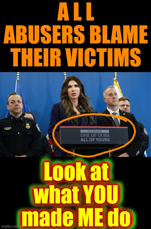 It Should Be Interesting Watching Trump And Maga Being Held Accountable | A L L
ABUSERS BLAME THEIR VICTIMS; Look at what YOU made ME do; Look at what YOU made ME do | image tagged in memes,terrorists,trump unfit unqualified dangerous,impeach trump,lock him up,trump terrorism | made w/ Imgflip meme maker