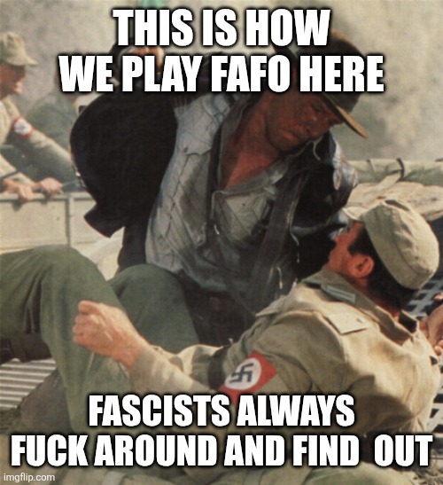 Indiana Jones Punching Nazis | THIS IS HOW WE PLAY FAFO HERE; FASCISTS ALWAYS FUCK AROUND AND FIND  OUT | image tagged in indiana jones punching nazis | made w/ Imgflip meme maker