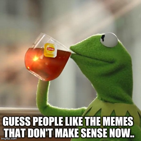 But That's None Of My Business | GUESS PEOPLE LIKE THE MEMES THAT DON'T MAKE SENSE NOW.. | image tagged in memes,but thats none of my business,kermit the frog | made w/ Imgflip meme maker
