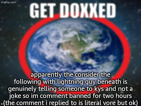 GET DOXXED! | apparently the consider the following with lightning guy beneath is genuinely telling someone to kys and not a joke so im comment banned for two hours (the comment i replied to is literal vore but ok) | image tagged in get doxxed | made w/ Imgflip meme maker