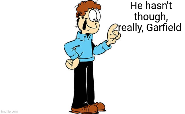 Jon Arbuckle Garfield | He hasn't though, really, Garfield | image tagged in jon arbuckle garfield | made w/ Imgflip meme maker