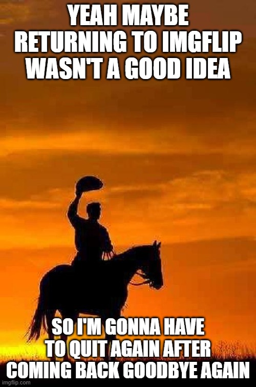 time to leave imgflip again | YEAH MAYBE RETURNING TO IMGFLIP WASN'T A GOOD IDEA; SO I'M GONNA HAVE TO QUIT AGAIN AFTER COMING BACK GOODBYE AGAIN | image tagged in cowboy goodbye sunset | made w/ Imgflip meme maker