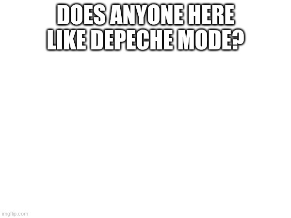 DOES ANYONE HERE LIKE DEPECHE MODE? | made w/ Imgflip meme maker