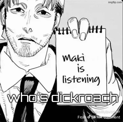 Maki is listening | who's dickroach | image tagged in maki is listening | made w/ Imgflip meme maker