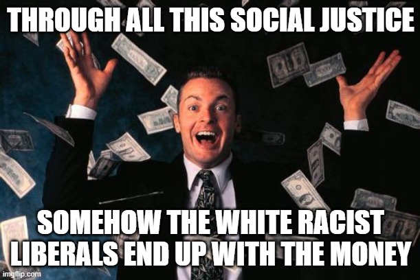 Money Man Meme | THROUGH ALL THIS SOCIAL JUSTICE SOMEHOW THE WHITE RACIST LIBERALS END UP WITH THE MONEY | image tagged in memes,money man | made w/ Imgflip meme maker