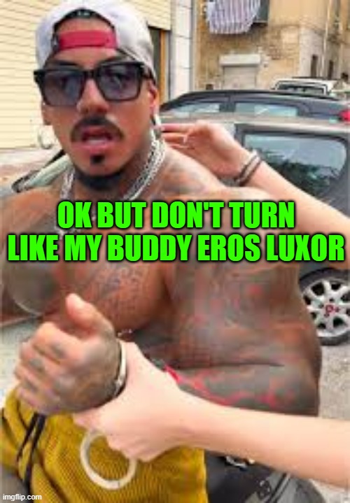 Eros Luxor confused | OK BUT DON'T TURN LIKE MY BUDDY EROS LUXOR | image tagged in eros luxor confused | made w/ Imgflip meme maker