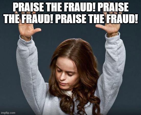 Praise the lord | PRAISE THE FRAUD! PRAISE THE FRAUD! PRAISE THE FRAUD! | image tagged in praise the lord | made w/ Imgflip meme maker