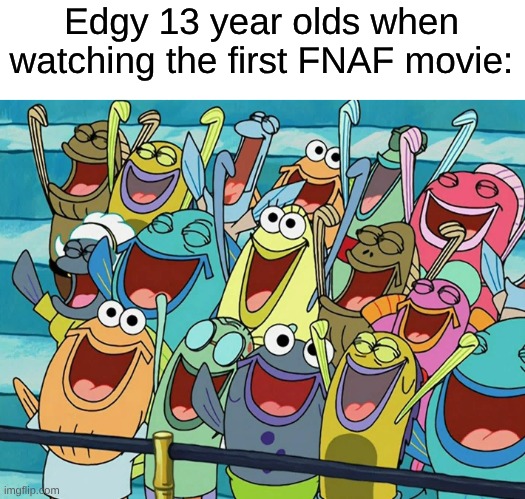 A Horror Movie That Fails At Being Scary and Engaging | Edgy 13 year olds when watching the first FNAF movie: | image tagged in memes,movies,video games,spongebob,fnaf,five nights at freddys | made w/ Imgflip meme maker
